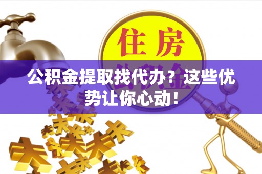 榆中公积金提取找代办？这些优势让你心动！