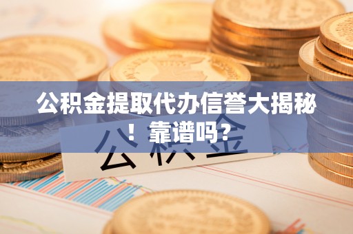 榆中公积金提取代办信誉大揭秘！靠谱吗？