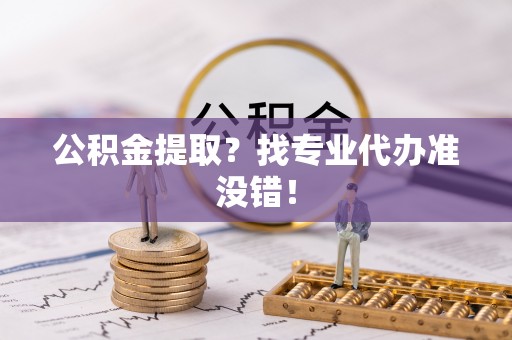 榆中公积金提取？找专业代办准没错！