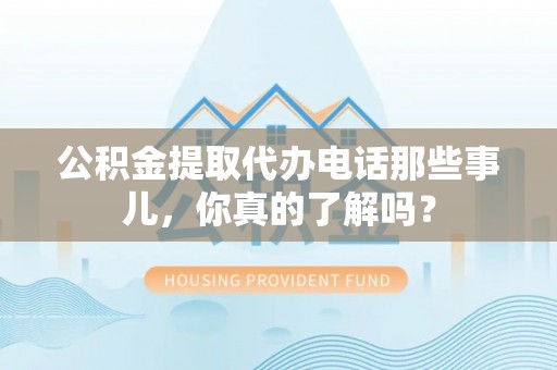榆中公积金提取代办电话那些事儿，你真的了解吗？