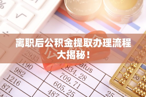 榆中离职后公积金提取办理流程大揭秘！
