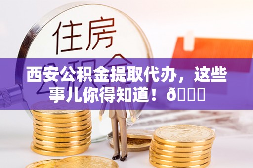 榆中西安公积金提取代办，这些事儿你得知道！😎