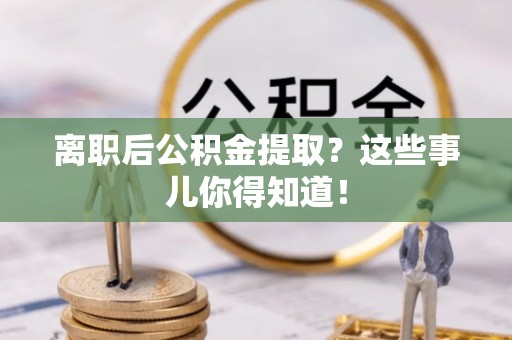 榆中离职后公积金提取？这些事儿你得知道！
