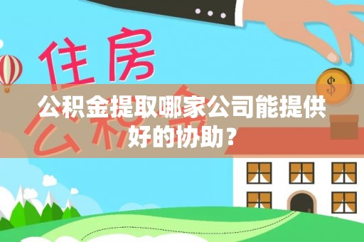 榆中公积金提取哪家公司能提供好的协助？