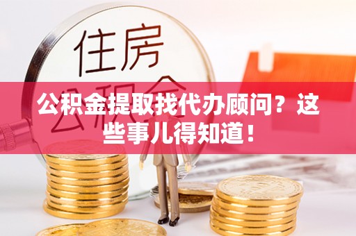 榆中公积金提取找代办顾问？这些事儿得知道！