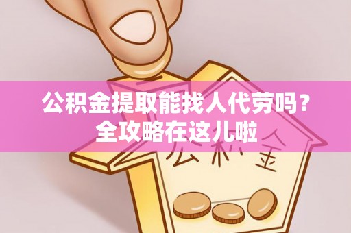榆中公积金提取能找人代劳吗？全攻略在这儿啦