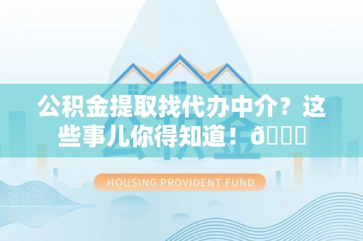 榆中公积金提取找代办中介？这些事儿你得知道！😎