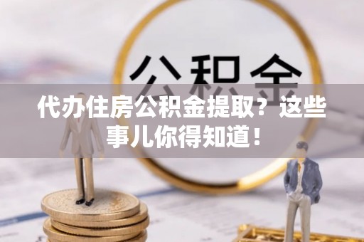 榆中代办住房公积金提取？这些事儿你得知道！