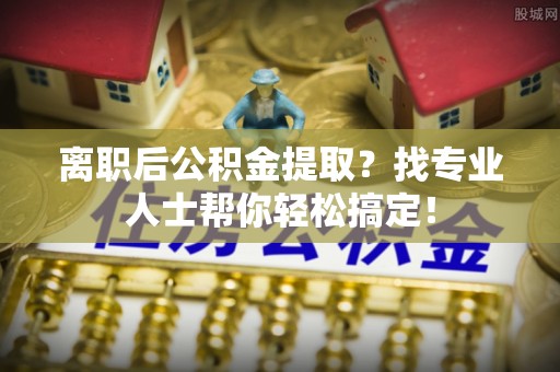 榆中离职后公积金提取？找专业人士帮你轻松搞定！