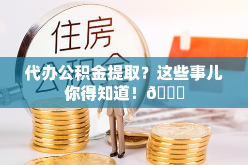 榆中代办公积金提取？这些事儿你得知道！😎