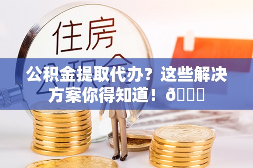 榆中公积金提取代办？这些解决方案你得知道！😎