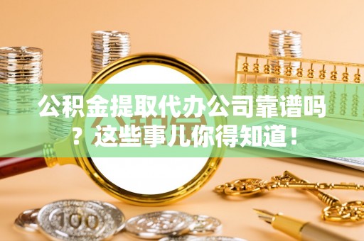 榆中公积金提取代办公司靠谱吗？这些事儿你得知道！