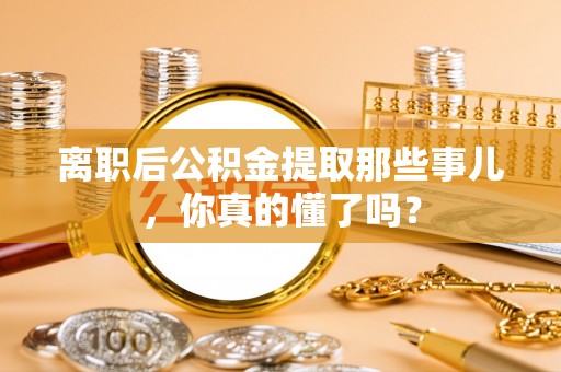 榆中离职后公积金提取那些事儿，你真的懂了吗？