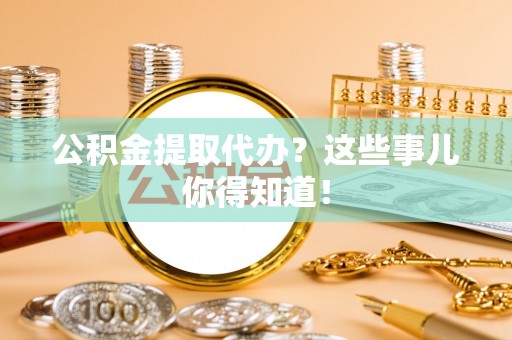 榆中公积金提取代办？这些事儿你得知道！