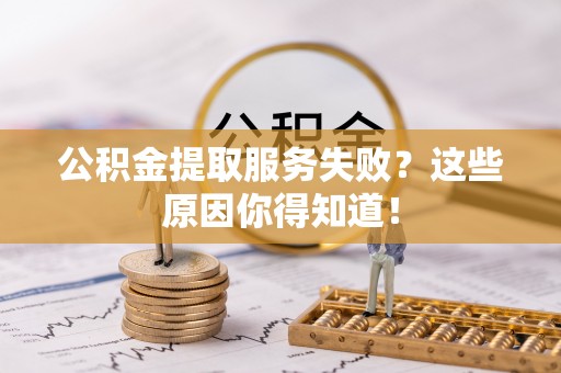 榆中公积金提取服务失败？这些原因你得知道！