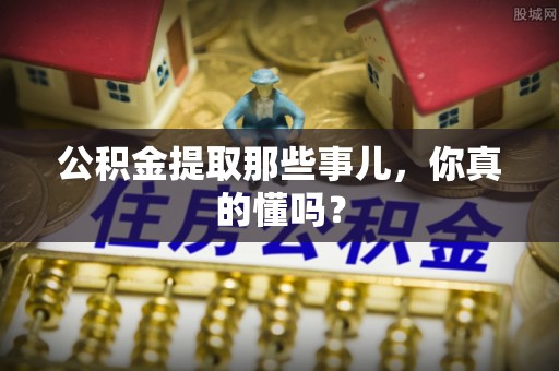 榆中公积金提取那些事儿，你真的懂吗？