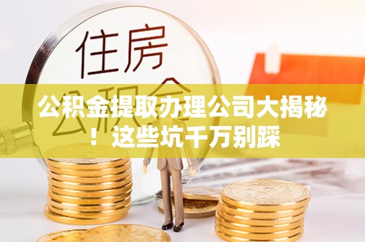 榆中公积金提取办理公司大揭秘！这些坑千万别踩