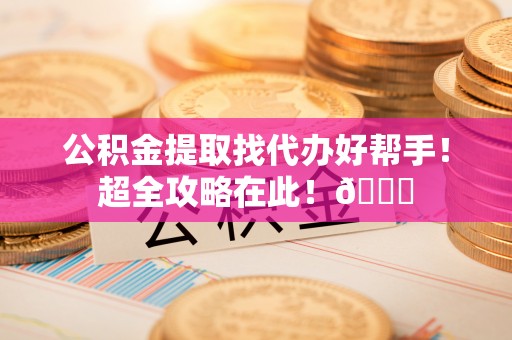 榆中公积金提取找代办好帮手！超全攻略在此！😎