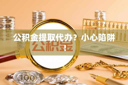 榆中公积金提取代办？小心陷阱！