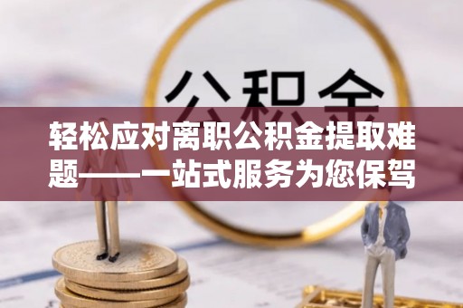 榆中轻松应对离职公积金提取难题——一站式服务为您保驾护航