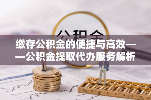 榆中缴存公积金的便捷与高效——公积金提取代办服务解析