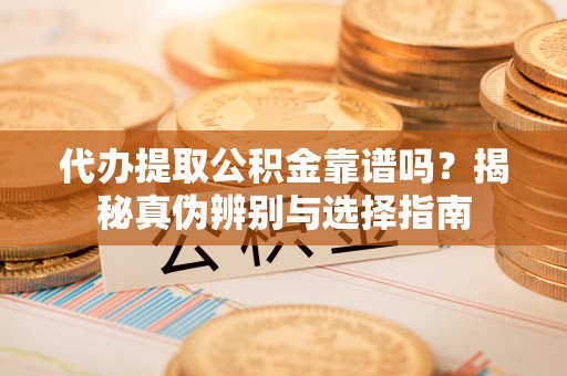 榆中代办提取公积金靠谱吗？揭秘真伪辨别与选择指南