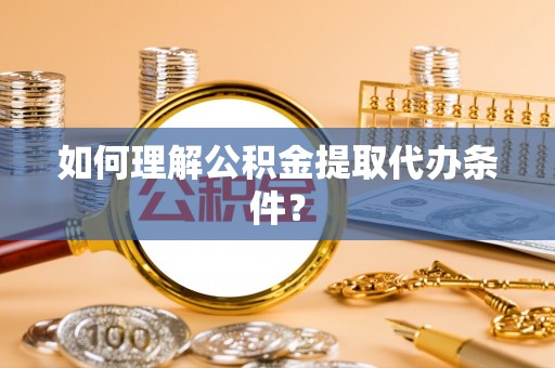 榆中如何理解公积金提取代办条件？