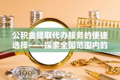 榆中公积金提取代办服务的便捷选择——探索全国范围内的优质服务提供商