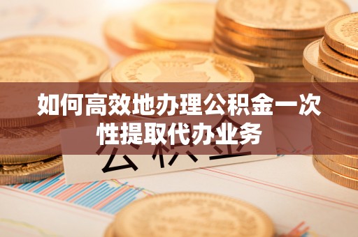 榆中如何高效地办理公积金一次性提取代办业务