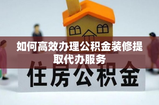 榆中如何高效办理公积金装修提取代办服务