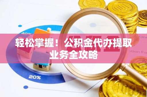 榆中轻松掌握！公积金代办提取业务全攻略