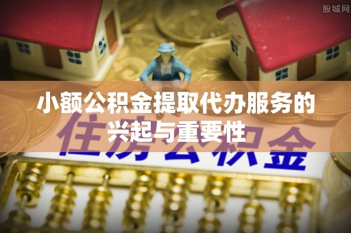 榆中小额公积金提取代办服务的兴起与重要性