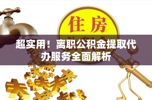 榆中超实用！离职公积金提取代办服务全面解析