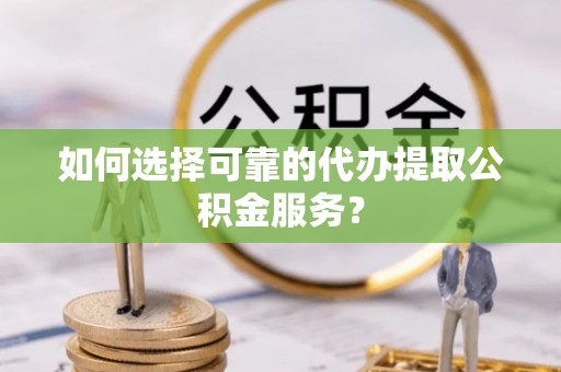 榆中如何选择可靠的代办提取公积金服务？