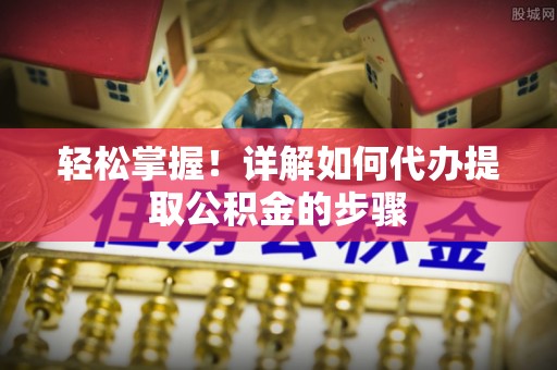 榆中轻松掌握！详解如何代办提取公积金的步骤