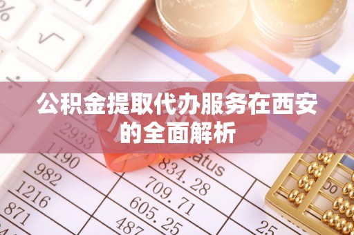 榆中公积金提取代办服务在西安的全面解析