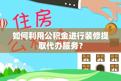 榆中如何利用公积金进行装修提取代办服务？