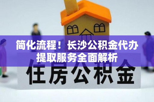 榆中简化流程！长沙公积金代办提取服务全面解析