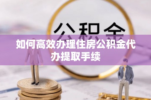 榆中如何高效办理住房公积金代办提取手续