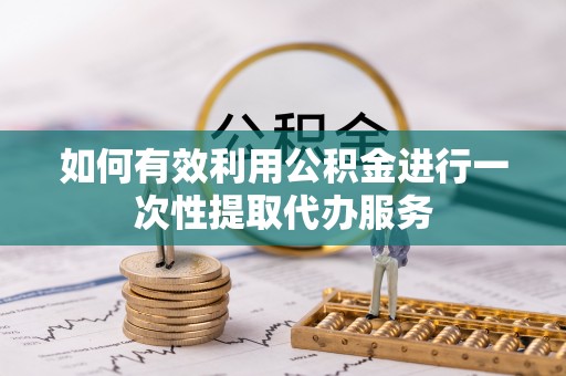榆中如何有效利用公积金进行一次性提取代办服务