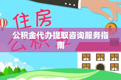 榆中公积金代办提取咨询服务指南
