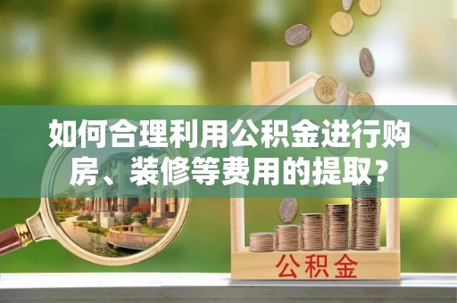 榆中如何合理利用公积金进行购房、装修等费用的提取？
