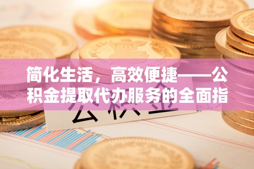 榆中简化生活，高效便捷——公积金提取代办服务的全面指南