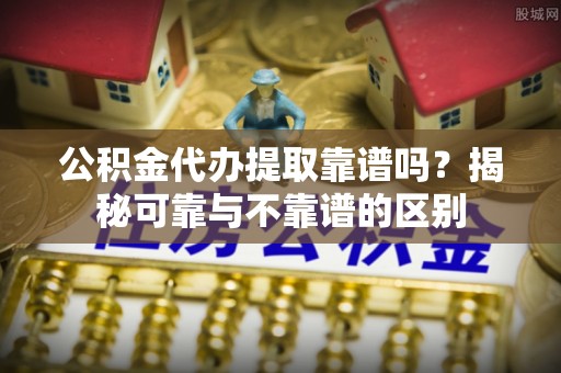 榆中公积金代办提取靠谱吗？揭秘可靠与不靠谱的区别