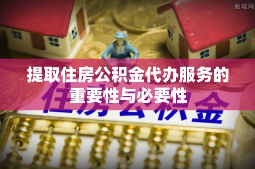 榆中提取住房公积金代办服务的重要性与必要性