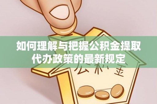 榆中如何理解与把握公积金提取代办政策的最新规定