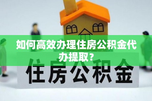 榆中如何高效办理住房公积金代办提取？