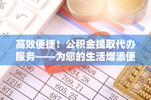 榆中高效便捷！公积金提取代办服务——为您的生活增添便利