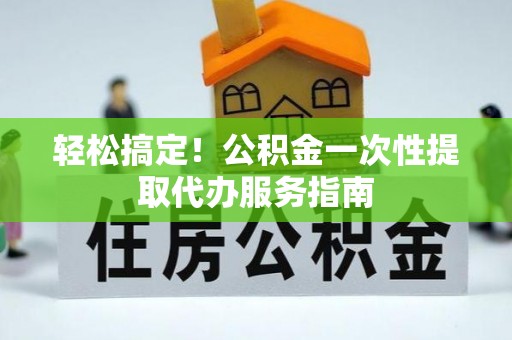 榆中轻松搞定！公积金一次性提取代办服务指南