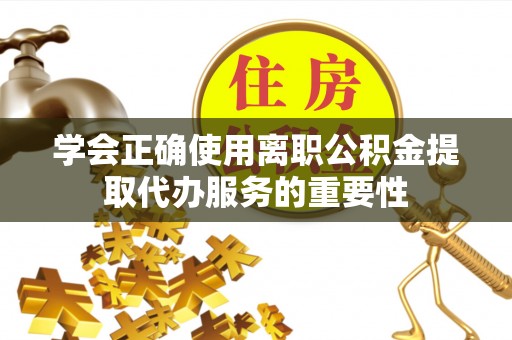 榆中学会正确使用离职公积金提取代办服务的重要性